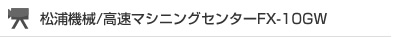 松浦機械/高速マシニングセンターFX-10GW